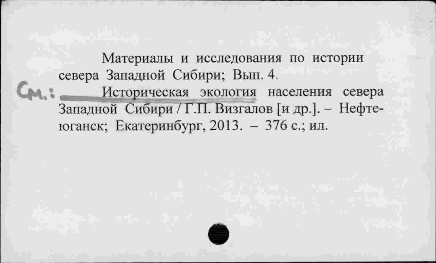 ﻿Материалы и исследования по истории севера Западной Сибири; Вып. 4.
Историческая экология населения севера Западной Сибири /Г.П. Визгалов [и др.]. - Нефтеюганск; Екатеринбург, 2013. — 376 с.; ил.